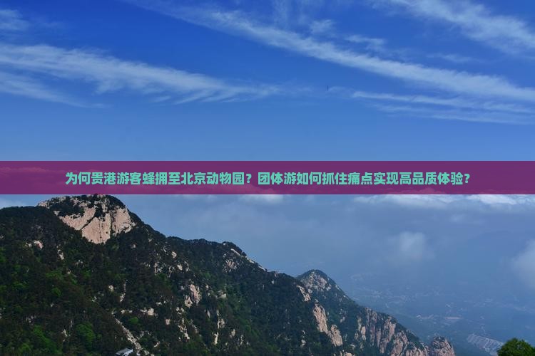 为何贵港游客蜂拥至北京动物园？团体游如何抓住痛点实现高品质体验？