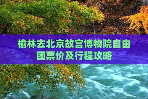 榆林去北京故宫博物院自由团票价及行程攻略