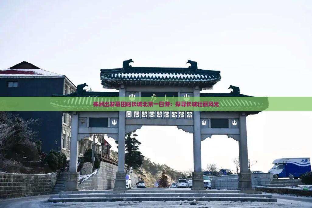株洲出发慕田峪长城北京一日游：探寻长城壮丽风光