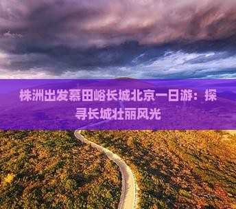 株洲出发慕田峪长城北京一日游：探寻长城壮丽风光