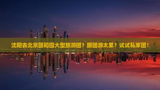 沈阳去北京颐和园大型旅游团？跟团游太累？试试私家团！