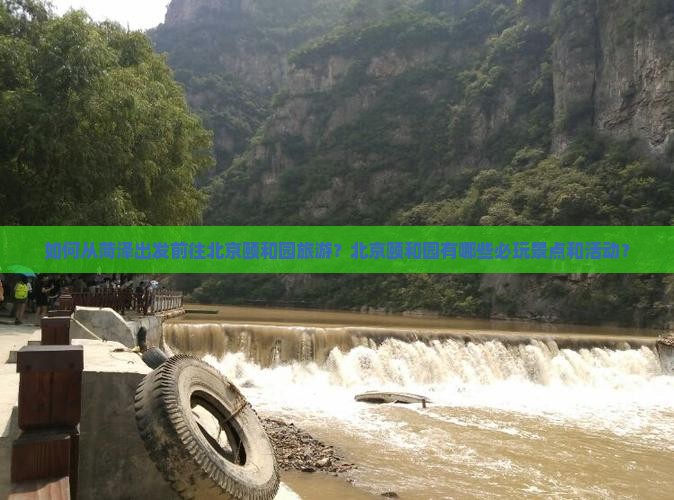 如何从菏泽出发前往北京颐和园旅游？北京颐和园有哪些必玩景点和活动？