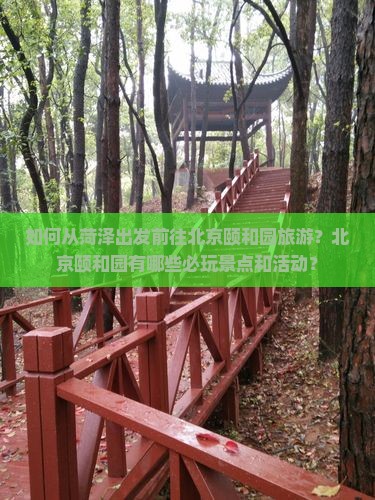 如何从菏泽出发前往北京颐和园旅游？北京颐和园有哪些必玩景点和活动？