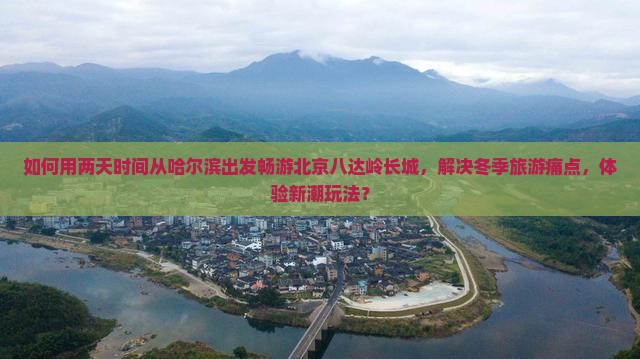 如何用两天时间从哈尔滨出发畅游北京八达岭长城，解决冬季旅游痛点，体验新潮玩法？