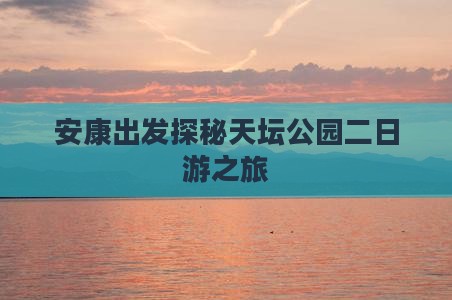 安康出发探秘天坛公园二日游之旅