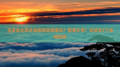 玉溪去北京环球度假区哪里玩？路费太贵？试试这3个省钱妙招