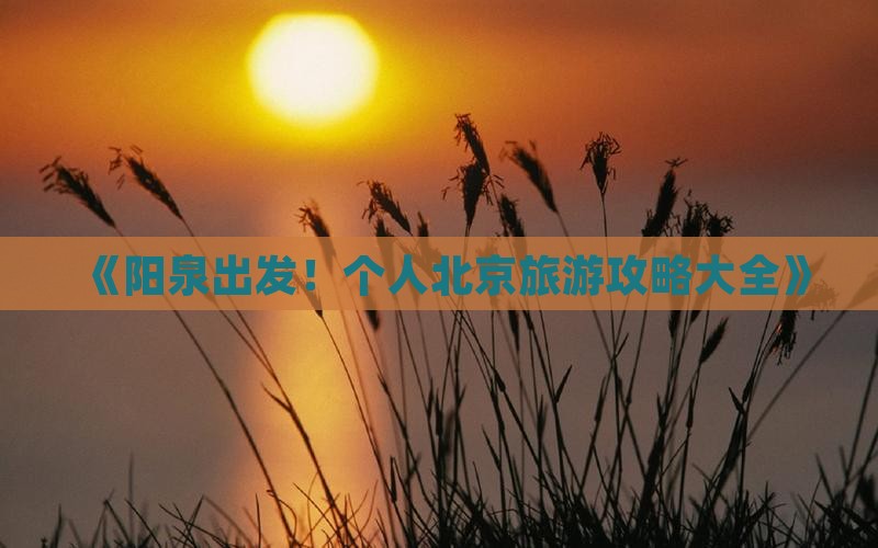 《阳泉出发！个人北京旅游攻略大全》