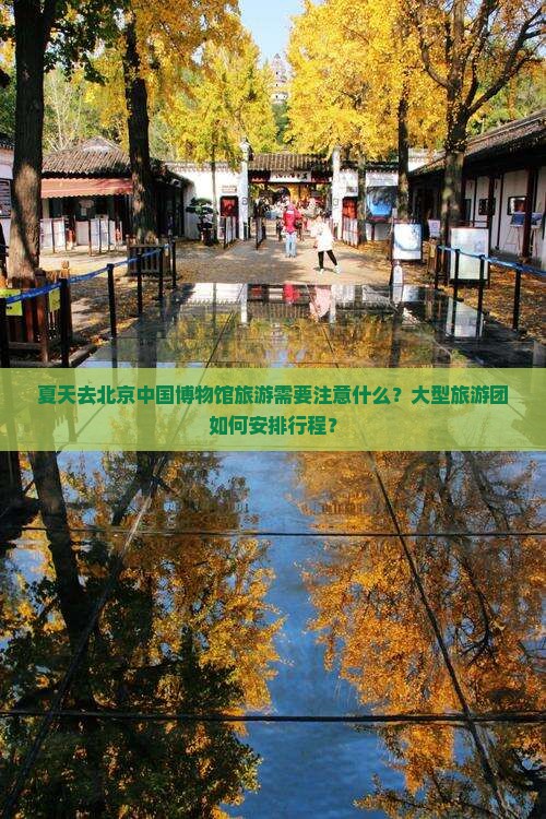 夏天去北京中国博物馆旅游需要注意什么？大型旅游团如何安排行程？