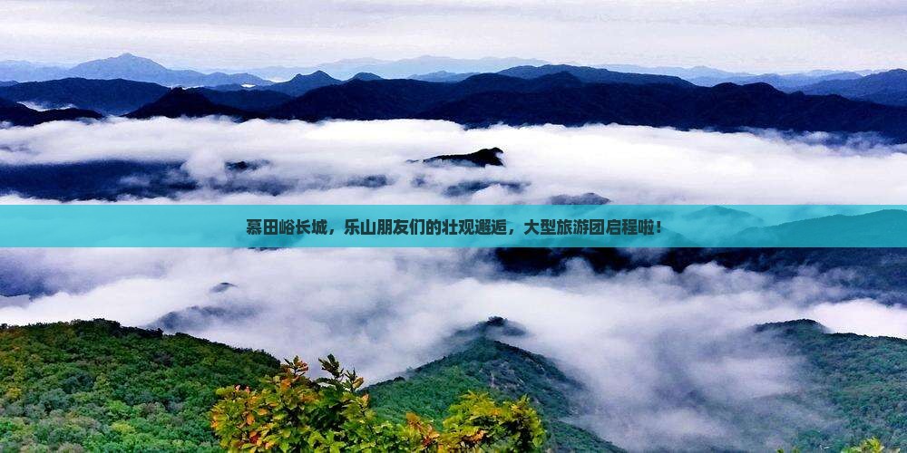 慕田峪长城，乐山朋友们的壮观邂逅，大型旅游团启程啦！