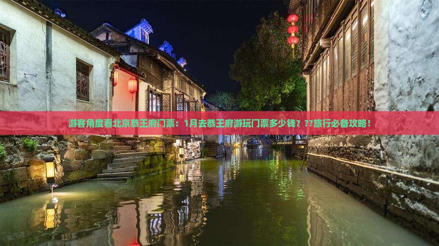游客角度看北京恭王府门票：1月去恭王府游玩门票多少钱？??旅行必备攻略！