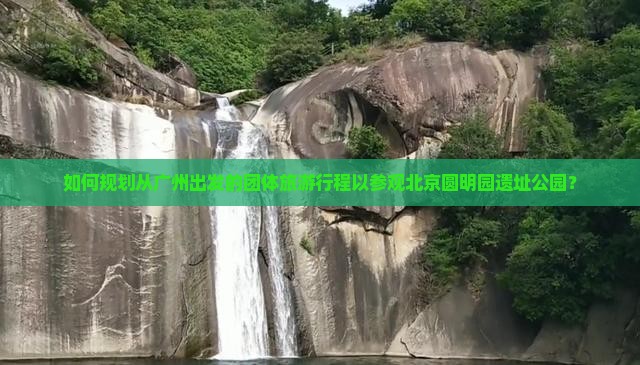 如何规划从广州出发的团体旅游行程以参观北京圆明园遗址公园？