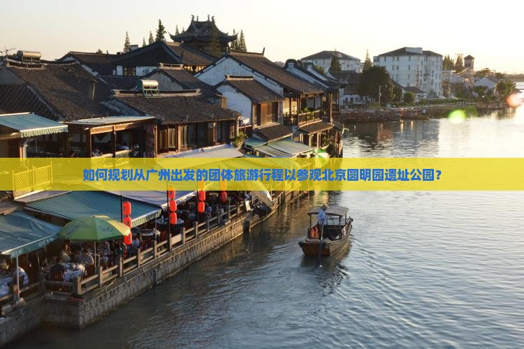 如何规划从广州出发的团体旅游行程以参观北京圆明园遗址公园？