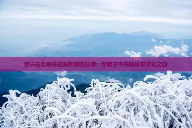 绍兴去北京慕田峪长城四日游：穿越古今探秘历史文化之旅
