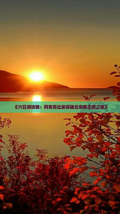 《六日游攻略：阿克苏出发探秘北京恭王府之旅》