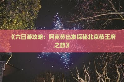 《六日游攻略：阿克苏出发探秘北京恭王府之旅》