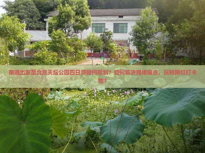 南通出发至北京天坛公园四日游如何规划？如何解决拥堵痛点，玩转网红打卡地？