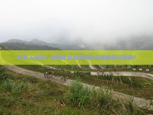职场人独游：如何在北京慕田峪长城找到归属感？