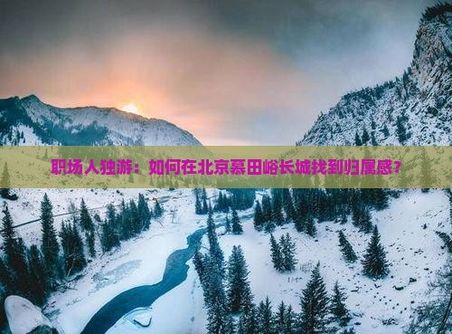 职场人独游：如何在北京慕田峪长城找到归属感？