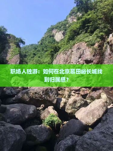 职场人独游：如何在北京慕田峪长城找到归属感？