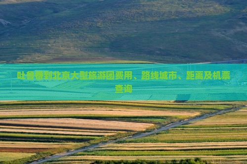 吐鲁番到北京大型旅游团费用、路线城市、距离及机票查询