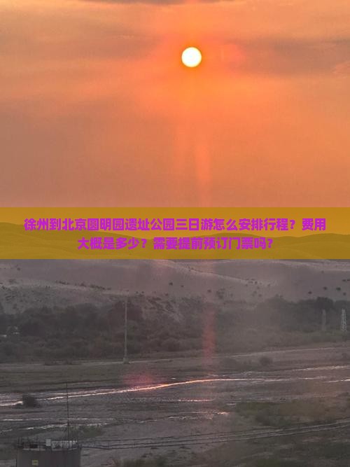 徐州到北京圆明园遗址公园三日游怎么安排行程？费用大概是多少？需要提前预订门票吗？