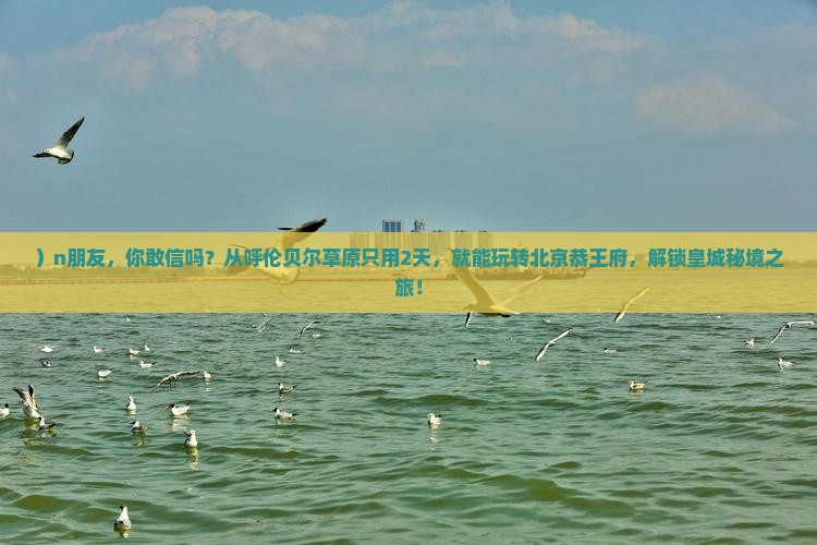 ）n朋友，你敢信吗？从呼伦贝尔草原只用2天，就能玩转北京恭王府，解锁皇城秘境之旅！
