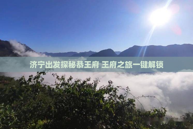 济宁出发探秘恭王府 王府之旅一键解锁