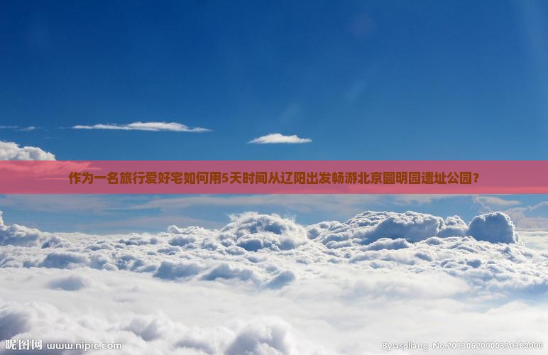 作为一名旅行爱好宅如何用5天时间从辽阳出发畅游北京圆明园遗址公园? 作为一名旅行爱好宅如何用5天时间从辽阳出发畅游北京圆明园遗址公园?