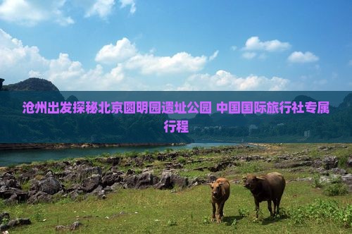 沧州出发探秘北京圆明园遗址公园 中国国际旅行社专属行程