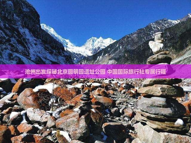 沧州出发探秘北京圆明园遗址公园 中国国际旅行社专属行程