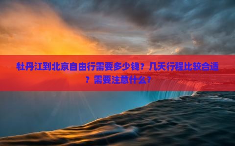 牡丹江到北京自由行需要多少钱？几天行程比较合适？需要注意什么？