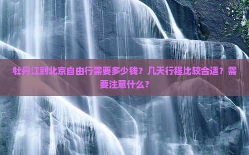 牡丹江到北京自由行需要多少钱？几天行程比较合适？需要注意什么？