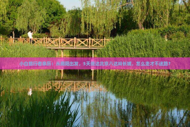 小白旅行者亲历：从揭阳出发，5天抵达北京八达岭长城，怎么走才不迷路？