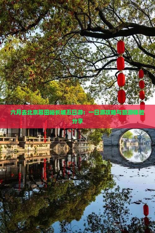 六月去北京慕田峪长城五日游：一日游攻略与旅游体验分享