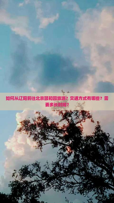 如何从辽阳前往北京颐和园旅游？交通方式有哪些？需要多长时间？