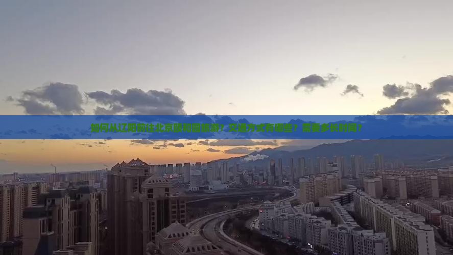 如何从辽阳前往北京颐和园旅游？交通方式有哪些？需要多长时间？