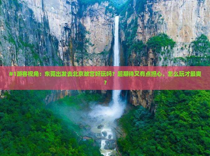 #1游客视角：东莞出发去北京故宫好玩吗？超期待又有点担心，怎么玩才最爽？