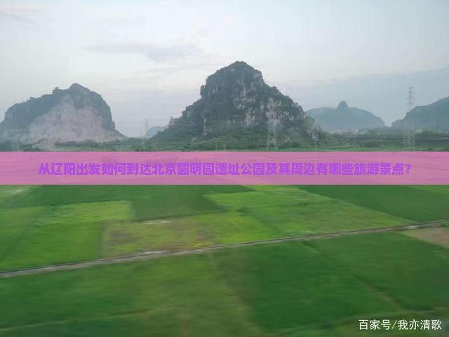 从辽阳出发如何到达北京圆明园遗址公园及其周边有哪些旅游景点？