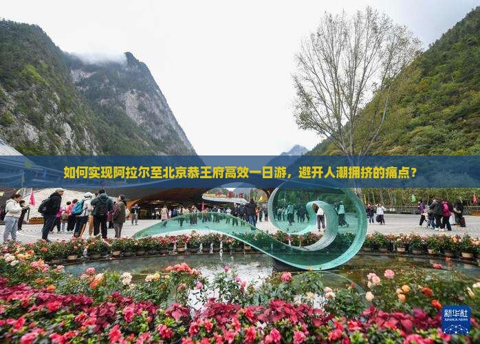 如何实现阿拉尔至北京恭王府高效一日游，避开人潮拥挤的痛点？