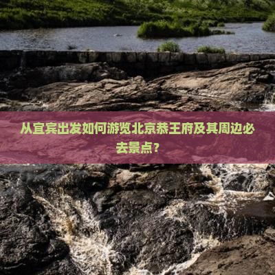 从宜宾出发如何游览北京恭王府及其周边必去景点？