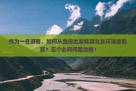 作为一名游客，如何从盘锦出发畅游北京环球度假区？五个必问问题攻略！