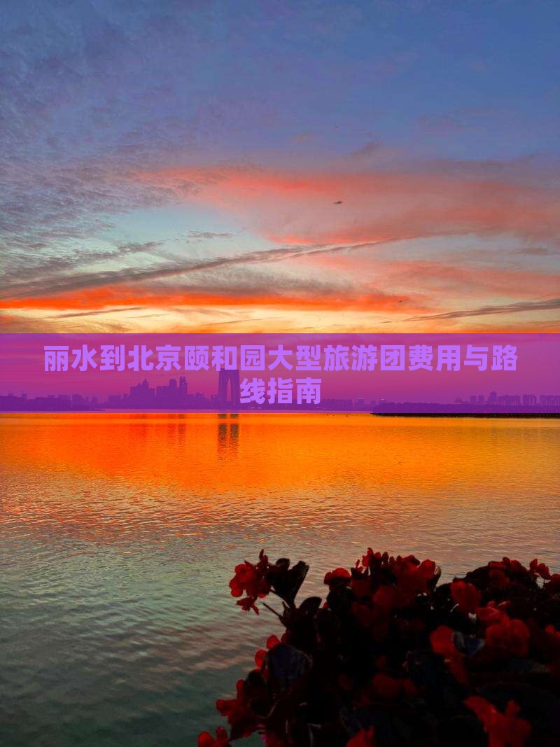 丽水到北京颐和园大型旅游团费用与路线指南