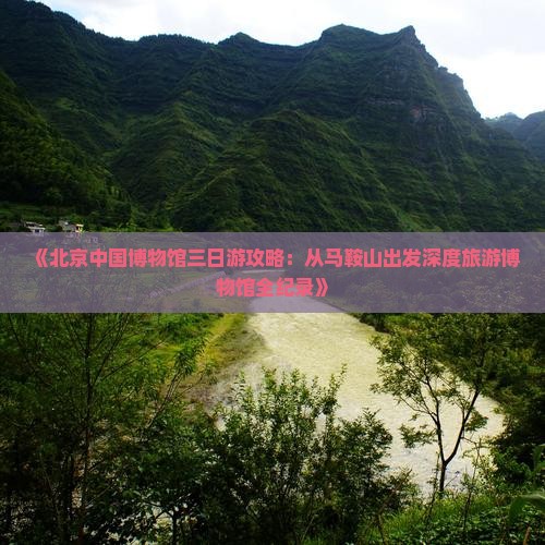 《北京中国博物馆三日游攻略：从马鞍山出发深度旅游博物馆全纪录》