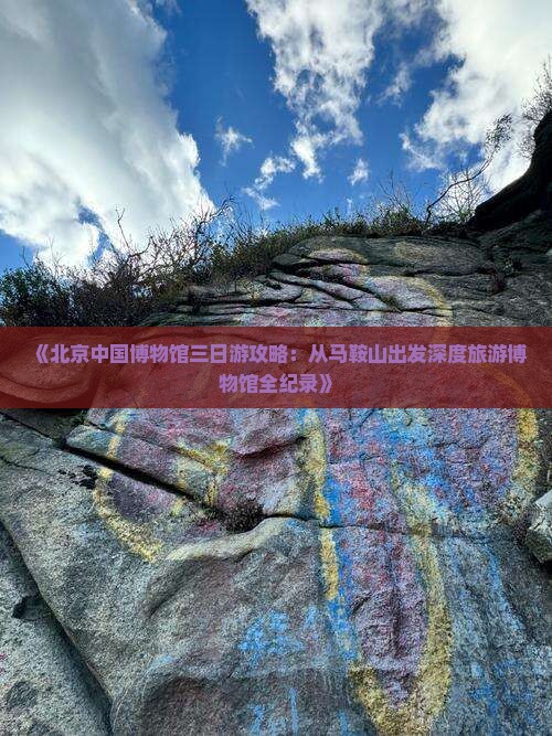 《北京中国博物馆三日游攻略：从马鞍山出发深度旅游博物馆全纪录》