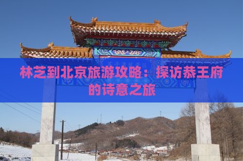 林芝到北京旅游攻略：探访恭王府的诗意之旅