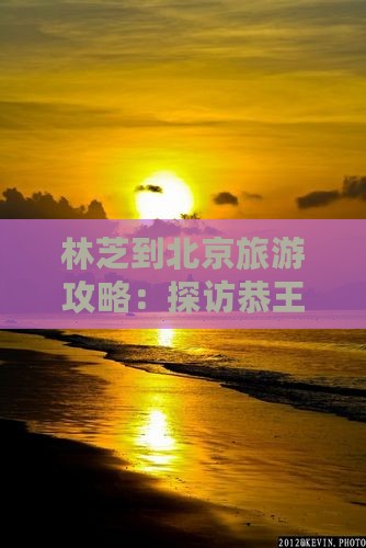 林芝到北京旅游攻略：探访恭王府的诗意之旅
