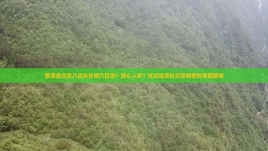 普洱去北京八达岭长城六日游？担心人多？试试这波社交恐惧者的专属路线