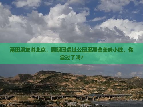 莆田朋友游北京，圆明园遗址公园里那些美味小吃，你尝过了吗？