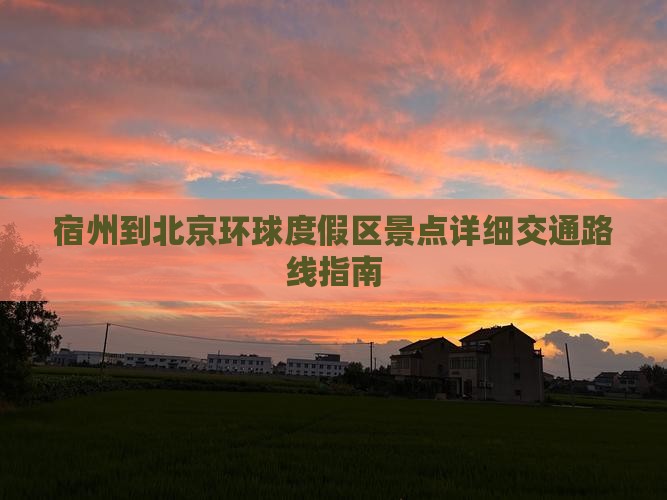 宿州到北京环球度假区景点详细交通路线指南