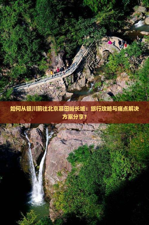 如何从银川前往北京慕田峪长城：旅行攻略与痛点解决方案分享？